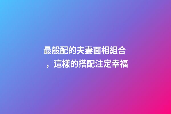 最般配的夫妻面相組合，這樣的搭配注定幸福
